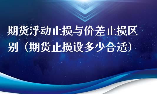 期货浮动止损与价差止损区别（期货止损设多少合适）_https://m.kuaijiepai.net_债券投资_第1张
