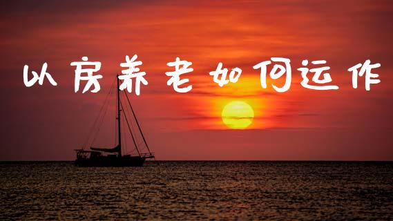 以房养老如何运作_https://m.kuaijiepai.net_资产证券化_第1张