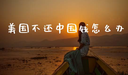 美国不还中国钱怎么办_https://m.kuaijiepai.net_债券投资_第1张
