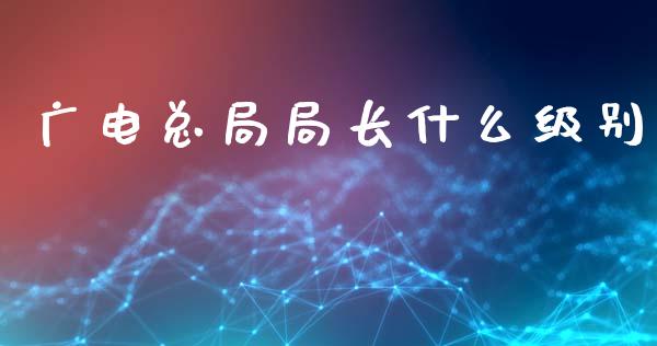 广电总局局长什么级别_https://m.kuaijiepai.net_股票交易_第1张