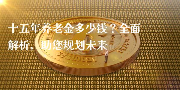 十五年养老金多少钱？全面解析，助您规划未来_https://m.kuaijiepai.net_资产证券化_第1张