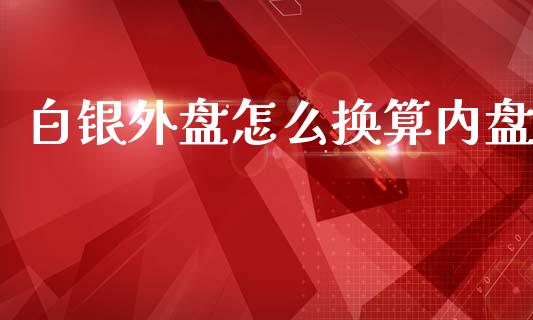 白银外盘怎么换算内盘_https://m.kuaijiepai.net_资产证券化_第1张
