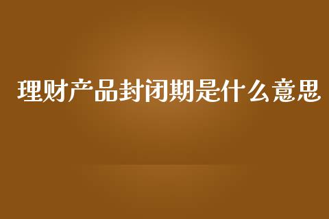 理财产品封闭期是什么意思_https://m.kuaijiepai.net_资产证券化_第1张