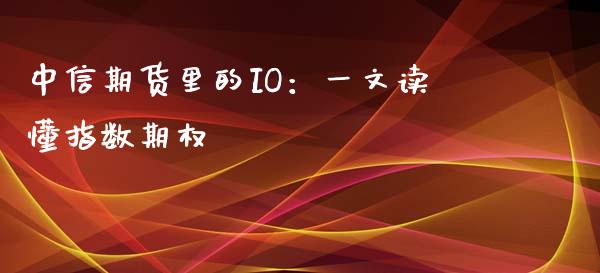 中信期货里的IO：一文读懂指数期权_https://m.kuaijiepai.net_货币基金_第1张