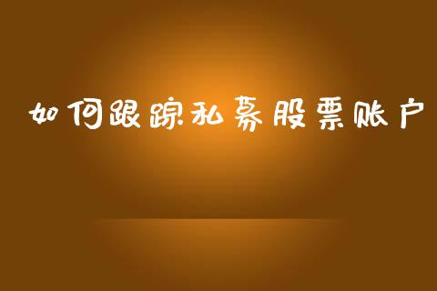 如何跟踪私募股票账户_https://m.kuaijiepai.net_股票交易_第1张