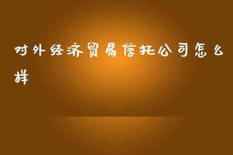 对外经济贸易信托公司怎么样_https://m.kuaijiepai.net_资产证券化_第1张