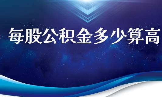 每股公积金多少算高_https://m.kuaijiepai.net_债券投资_第1张