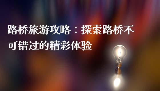 路桥旅游攻略：探索路桥不可错过的精彩体验_https://m.kuaijiepai.net_资产证券化_第1张