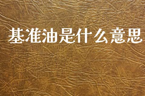 基准油是什么意思_https://m.kuaijiepai.net_货币基金_第1张