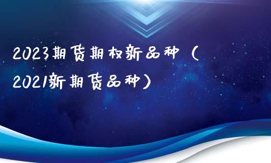 2023期货期权新品种（2021新期货品种）_https://m.kuaijiepai.net_资产证券化_第1张