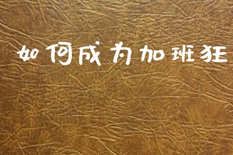 如何成为加班狂_https://m.kuaijiepai.net_货币基金_第1张