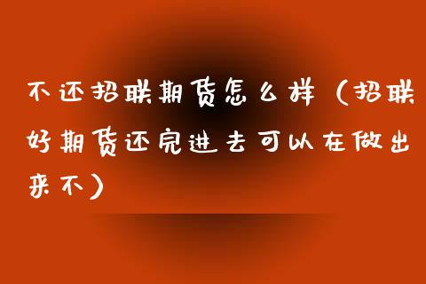 不还招联期货怎么样（招联好期货还完进去可以在做出来不）_https://m.kuaijiepai.net_货币基金_第1张