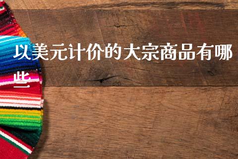 以美元计价的大宗商品有哪些_https://m.kuaijiepai.net_债券投资_第1张