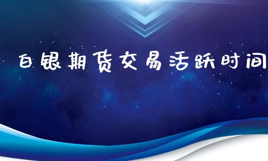 白银期货交易活跃时间_https://m.kuaijiepai.net_货币基金_第1张
