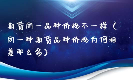 期货同一品种价格不一样（同一种期货品种价格为何相差那么多）_https://m.kuaijiepai.net_资产证券化_第1张