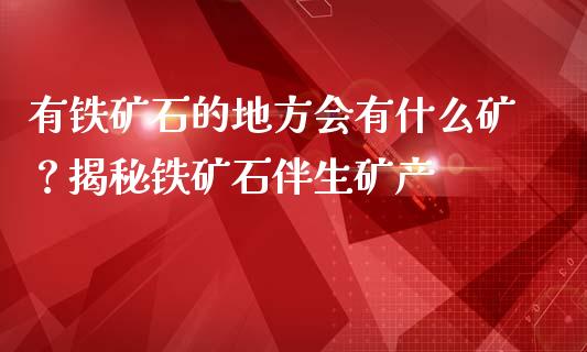 有铁矿石的地方会有什么矿?揭秘铁矿石伴生矿产_资产证券化_第1张_货币基金_债券投资_股票交易_资产证券化 有铁矿石的地方会有什么矿?揭秘铁矿石伴生矿产_https://m.kuaijiepai.net_资产证券化_第1张