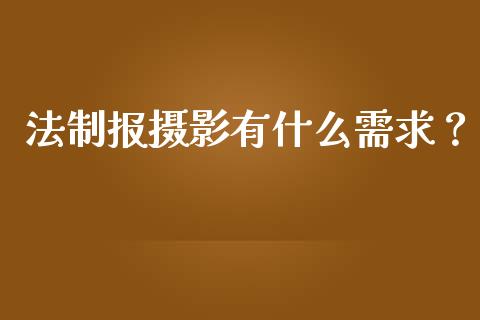 法制报摄影有什么需求？_https://m.kuaijiepai.net_股票交易_第1张