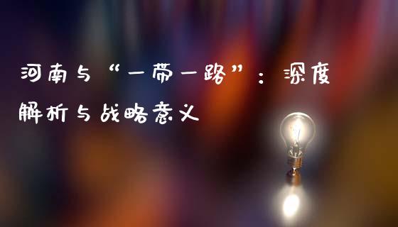 河南与“一带一路”:深度解析与战略意义_股票交易_第1张_货币基金_债券投资_股票交易_资产证券化 河南与“一带一路”:深度解析与战略意义_https://m.kuaijiepai.net_股票交易_第1张