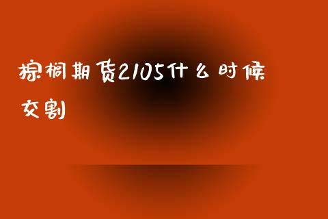 棕榈期货2105什么时候交割_https://m.kuaijiepai.net_货币基金_第1张