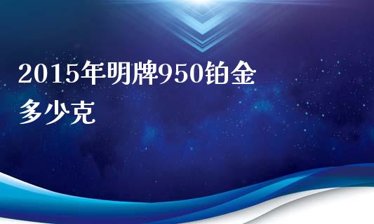 2015年明牌950铂金多少克_https://m.kuaijiepai.net_货币基金_第1张