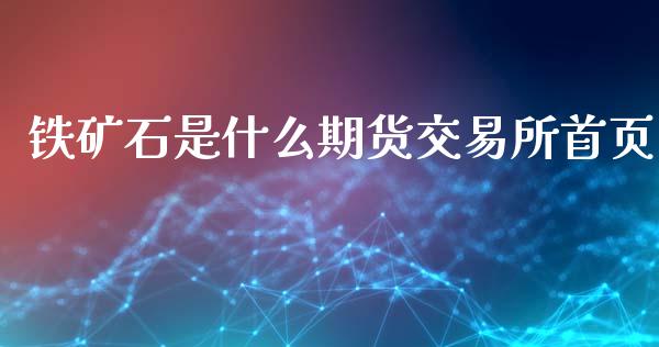 铁矿石是什么期货交易所首页_https://m.kuaijiepai.net_债券投资_第1张