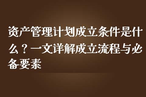 资产管理计划成立条件是什么?一文详解成立流程与必备要素_债券投资_第1张_货币基金_债券投资_股票交易_资产证券化 资产管理计划成立条件是什么?一文详解成立流程与必备要素_https://m.kuaijiepai.net_债券投资_第1张