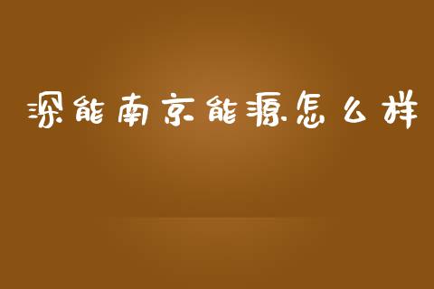 深能南京能源怎么样_https://m.kuaijiepai.net_货币基金_第1张