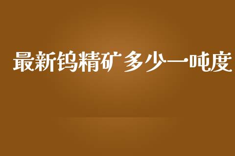 最新钨精矿多少一吨度_https://m.kuaijiepai.net_资产证券化_第1张