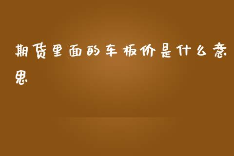 期货里面的车板价是什么意思_https://m.kuaijiepai.net_资产证券化_第1张