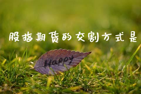 股指期货的交割方式是_https://m.kuaijiepai.net_股票交易_第1张