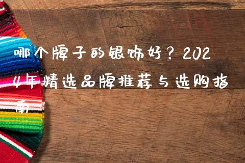 哪个牌子的银饰好？2024年精选品牌推荐与选购指南_https://m.kuaijiepai.net_股票交易_第1张
