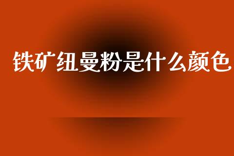 铁矿纽曼粉是什么颜色_https://m.kuaijiepai.net_货币基金_第1张