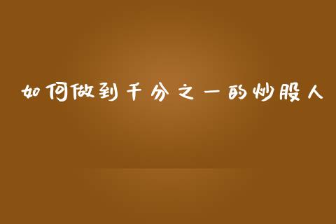 如何做到千分之一的炒股人_https://m.kuaijiepai.net_货币基金_第1张