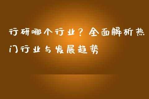 行研哪个行业？全面解析热门行业与发展趋势_https://m.kuaijiepai.net_货币基金_第1张