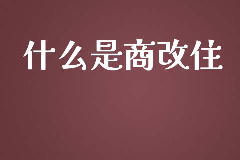 什么是商改住_https://m.kuaijiepai.net_货币基金_第1张