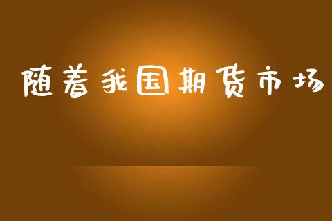 随着我国期货市场_https://m.kuaijiepai.net_股票交易_第1张