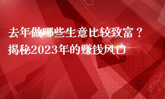 去年做哪些生意比较致富？揭秘2023年的赚钱风口_https://m.kuaijiepai.net_债券投资_第1张