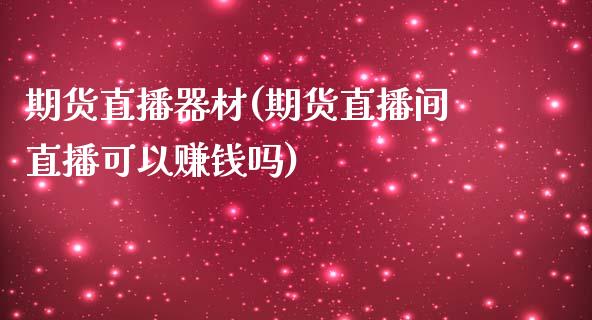 期货直播器材(期货直播间直播可以赚钱吗)_https://m.kuaijiepai.net_债券投资_第1张