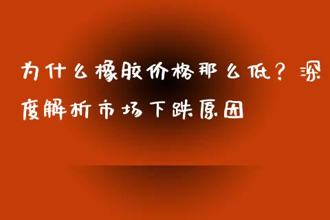 为什么橡胶价格那么低？深度解析市场下跌原因_https://m.kuaijiepai.net_货币基金_第1张
