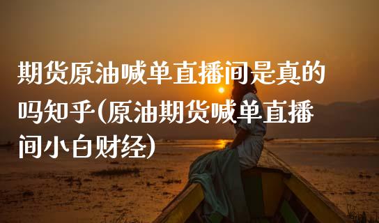 期货原油喊单直播间是真的吗知乎(原油期货喊单直播间小白财经)_债券投资_第1张_货币基金_债券投资_股票交易_资产证券化 期货原油喊单直播间是真的吗知乎(原油期货喊单直播间小白财经)_https://m.kuaijiepai.net_债券投资_第1张