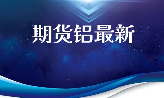 期货铝最新_https://m.kuaijiepai.net_货币基金_第1张