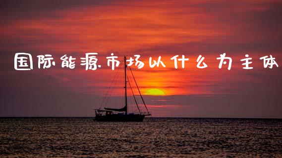 国际能源市场以什么为主体_https://m.kuaijiepai.net_资产证券化_第1张