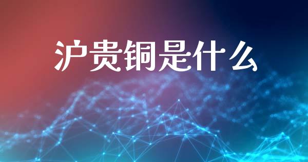 沪贵铜是什么_https://m.kuaijiepai.net_货币基金_第1张