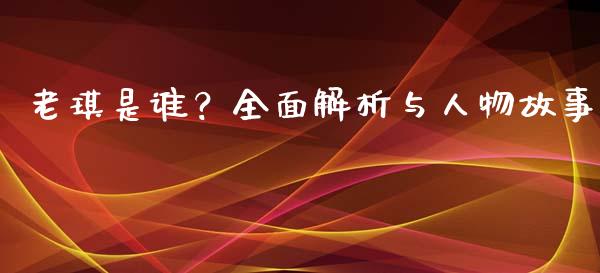 老琪是谁?全面解析与人物故事_货币基金_第1张_货币基金_债券投资_股票交易_资产证券化 老琪是谁?全面解析与人物故事_https://m.kuaijiepai.net_货币基金_第1张
