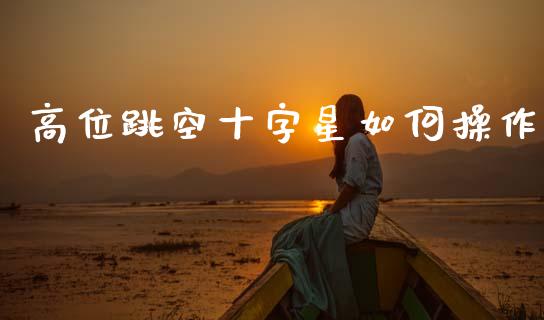 高位跳空十字星如何操作_https://m.kuaijiepai.net_债券投资_第1张