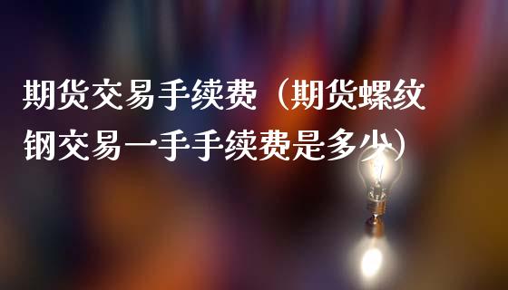 期货交易手续费（期货螺纹钢交易一手手续费是多少）_https://m.kuaijiepai.net_股票交易_第1张