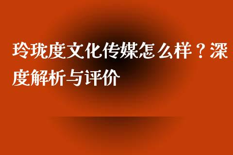 玲珑度文化传媒怎么样？深度解析与评价_https://m.kuaijiepai.net_货币基金_第1张
