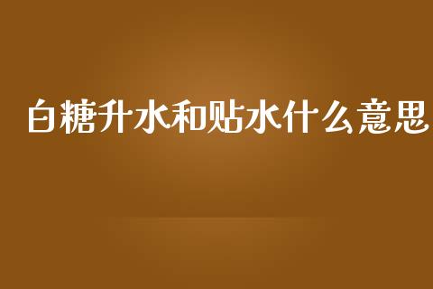 白糖升水和贴水什么意思_https://m.kuaijiepai.net_货币基金_第1张