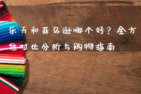 乐天和亚马逊哪个好？全方位对比分析与购物指南_https://m.kuaijiepai.net_股票交易_第1张