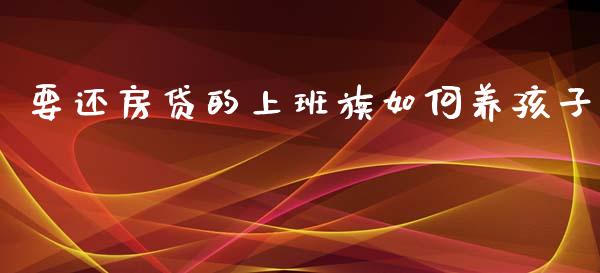 要还房贷的上班族如何养孩子_https://m.kuaijiepai.net_股票交易_第1张